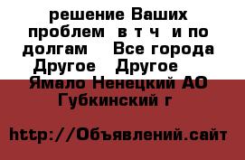 решение Ваших проблем (в т.ч. и по долгам) - Все города Другое » Другое   . Ямало-Ненецкий АО,Губкинский г.